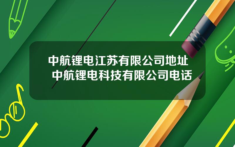 中航锂电江苏有限公司地址 中航锂电科技有限公司电话